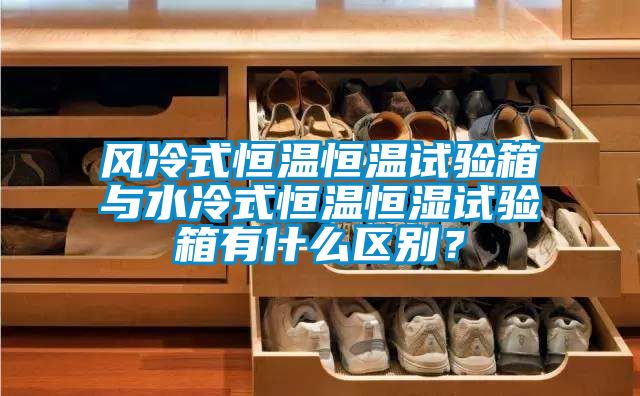 風(fēng)冷式恒溫恒溫試驗(yàn)箱與水冷式恒溫恒濕試驗(yàn)箱有什么區(qū)別？