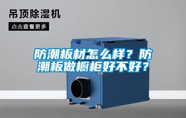 防潮板材怎么樣？防潮板做櫥柜好不好？