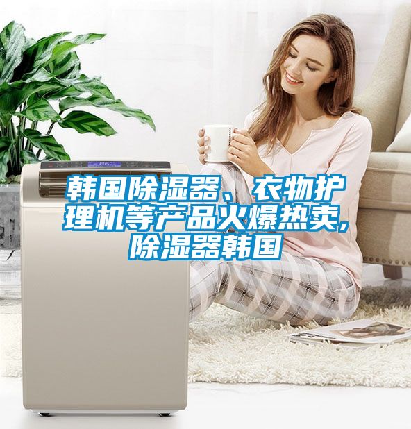 韓國(guó)除濕器、衣物護(hù)理機(jī)等產(chǎn)品火爆熱賣,除濕器韓國(guó)