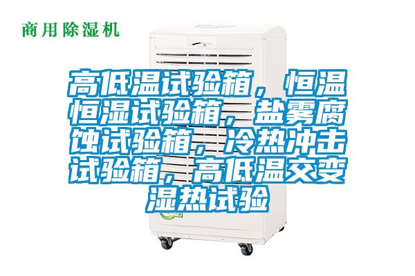高低溫試驗(yàn)箱，恒溫恒濕試驗(yàn)箱，鹽霧腐蝕試驗(yàn)箱，冷熱沖擊試驗(yàn)箱，高低溫交變濕熱試驗(yàn)