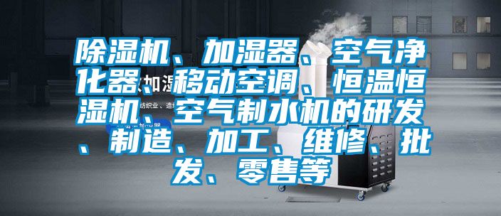 除濕機(jī)、加濕器、空氣凈化器、移動(dòng)空調(diào)、恒溫恒濕機(jī)、空氣制水機(jī)的研發(fā)、制造、加工、維修、批發(fā)、零售等